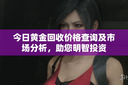今日黄金回收价格查询及市场分析，助您明智投资