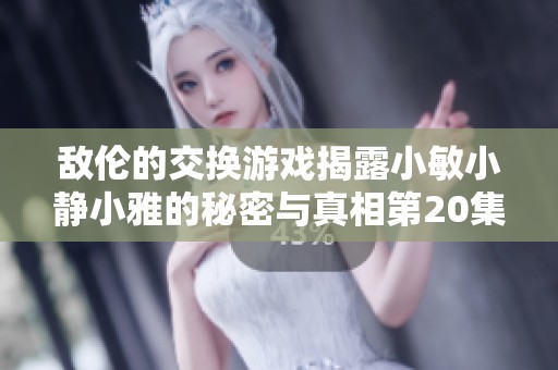 敌伦的交换游戏揭露小敏小静小雅的秘密与真相第20集
