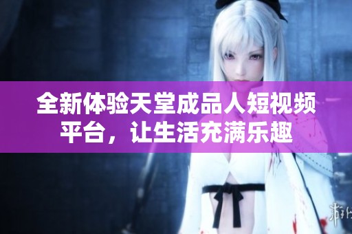 全新体验天堂成品人短视频平台，让生活充满乐趣