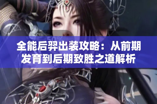 全能后羿出装攻略：从前期发育到后期致胜之道解析