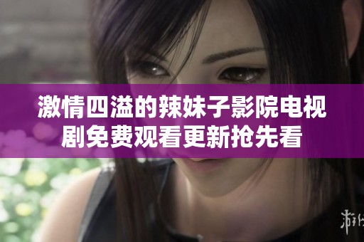 激情四溢的辣妹子影院电视剧免费观看更新抢先看