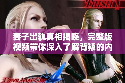 妻子出轨真相揭晓，完整版视频带你深入了解背叛的内幕