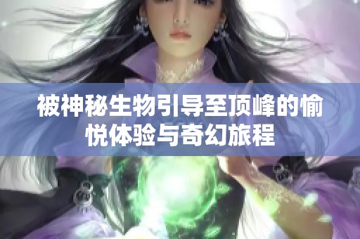 被神秘生物引导至顶峰的愉悦体验与奇幻旅程