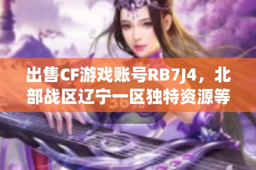 出售CF游戏账号RB7J4，北部战区辽宁一区独特资源等你来选