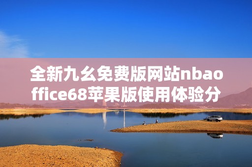 全新九幺免费版网站nbaoffice68苹果版使用体验分享