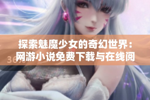 探索魅魔少女的奇幻世界：网游小说免费下载与在线阅读指南