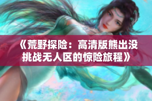 《荒野探险：高清版熊出没挑战无人区的惊险旅程》
