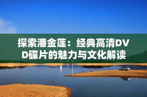 探索潘金莲：经典高清DVD碟片的魅力与文化解读