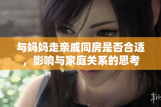 与妈妈走亲戚同房是否合适，影响与家庭关系的思考