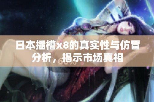 日本插槽x8的真实性与仿冒分析，揭示市场真相