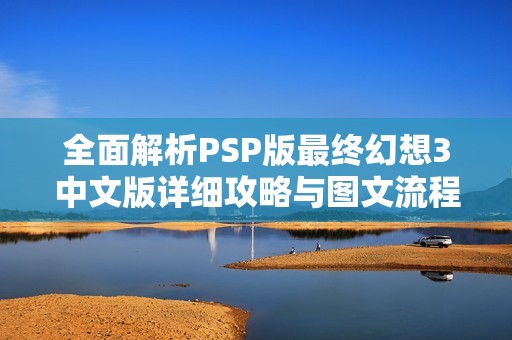 全面解析PSP版最终幻想3中文版详细攻略与图文流程