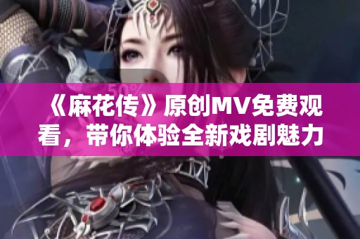 《麻花传》原创MV免费观看，带你体验全新戏剧魅力