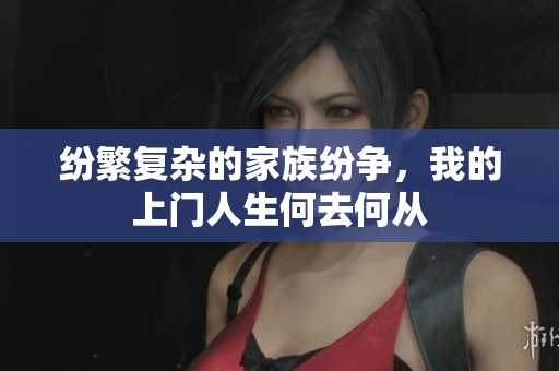 纷繁复杂的家族纷争，我的上门人生何去何从