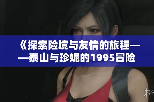 《探索险境与友情的旅程——泰山与珍妮的1995冒险故事》