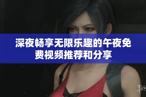 深夜畅享无限乐趣的午夜免费视频推荐和分享