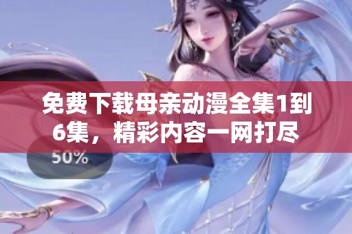 免费下载母亲动漫全集1到6集，精彩内容一网打尽