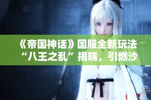 《帝国神话》国服全新玩法“八王之乱”揭晓，引燃沙盒对抗热潮
