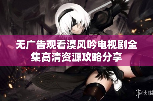 无广告观看漠风吟电视剧全集高清资源攻略分享