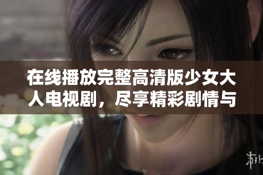 在线播放完整高清版少女大人电视剧，尽享精彩剧情与成长故事