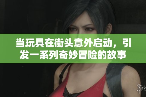 当玩具在街头意外启动，引发一系列奇妙冒险的故事