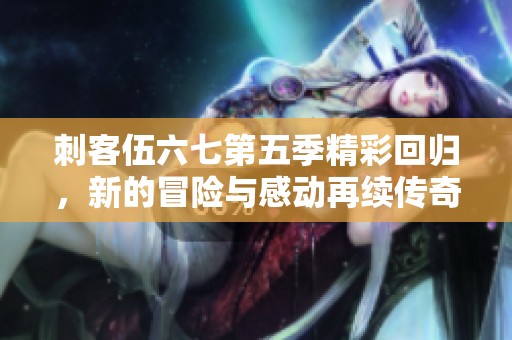 刺客伍六七第五季精彩回归，新的冒险与感动再续传奇