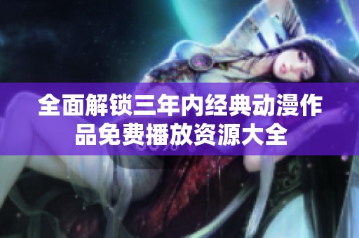 全面解锁三年内经典动漫作品免费播放资源大全