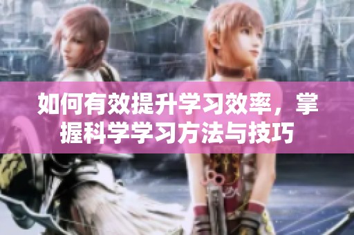 如何有效提升学习效率，掌握科学学习方法与技巧