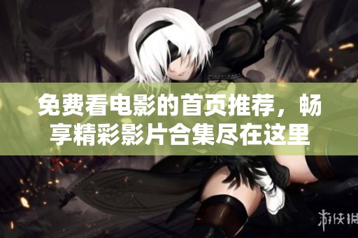 免费看电影的首页推荐，畅享精彩影片合集尽在这里