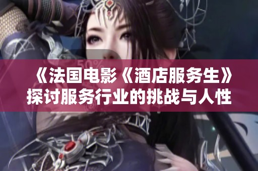 《法国电影《酒店服务生》探讨服务行业的挑战与人性》