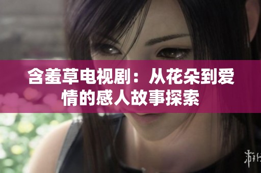 含羞草电视剧：从花朵到爱情的感人故事探索