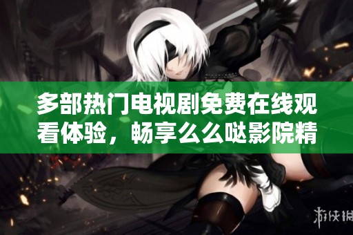 多部热门电视剧免费在线观看体验，畅享么么哒影院精彩内容