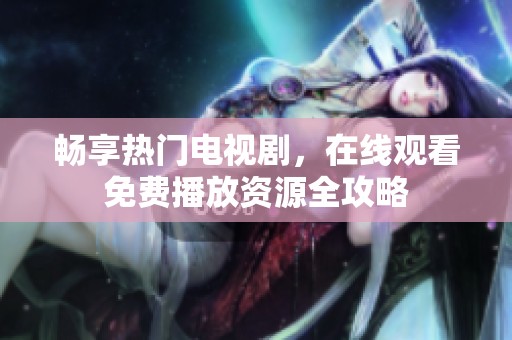畅享热门电视剧，在线观看免费播放资源全攻略