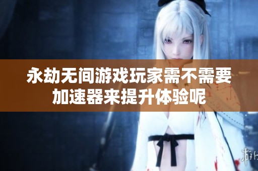 永劫无间游戏玩家需不需要加速器来提升体验呢