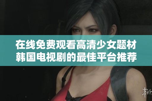 在线免费观看高清少女题材韩国电视剧的最佳平台推荐