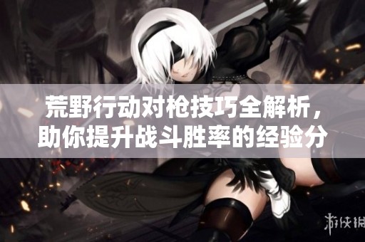 荒野行动对枪技巧全解析，助你提升战斗胜率的经验分享