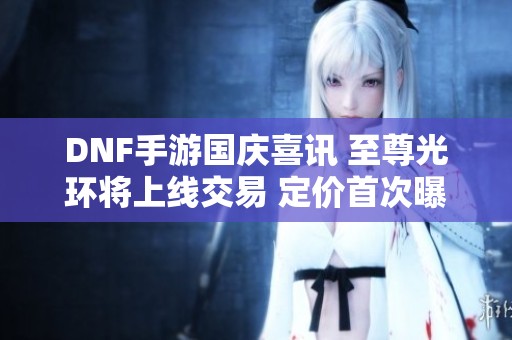 DNF手游国庆喜讯 至尊光环将上线交易 定价首次曝光