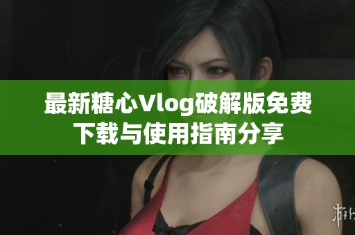 最新糖心Vlog破解版免费下载与使用指南分享