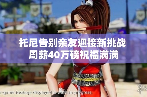 托尼告别亲友迎接新挑战 周薪40万磅祝福满满