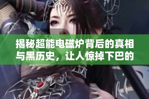 揭秘超能电磁炉背后的真相与黑历史，让人惊掉下巴的反转故事