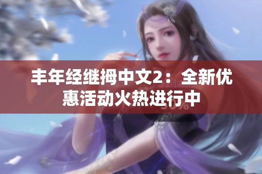 丰年经继拇中文2：全新优惠活动火热进行中