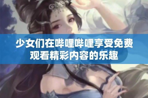 少女们在哔哩哔哩享受免费观看精彩内容的乐趣