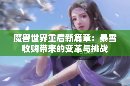 魔兽世界重启新篇章：暴雪收购带来的变革与挑战