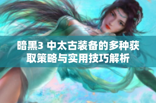 暗黑3 中太古装备的多种获取策略与实用技巧解析