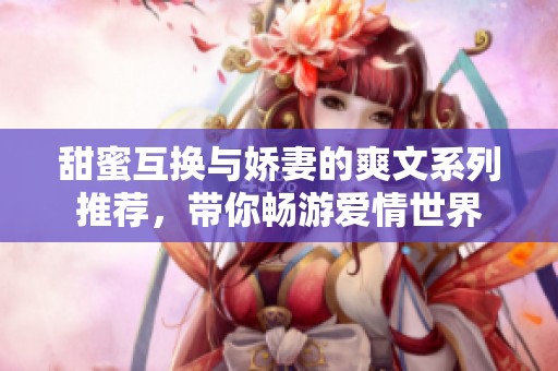 甜蜜互换与娇妻的爽文系列推荐，带你畅游爱情世界