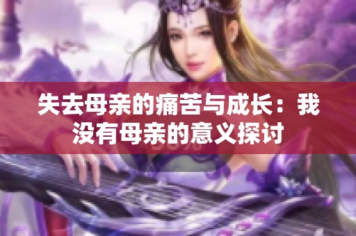 失去母亲的痛苦与成长：我没有母亲的意义探讨