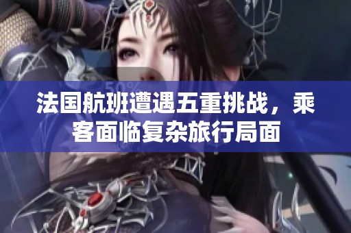法国航班遭遇五重挑战，乘客面临复杂旅行局面