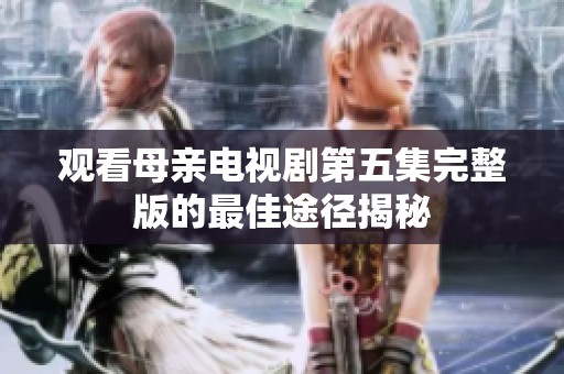 观看母亲电视剧第五集完整版的最佳途径揭秘