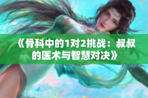 《骨科中的1对2挑战：叔叔的医术与智慧对决》