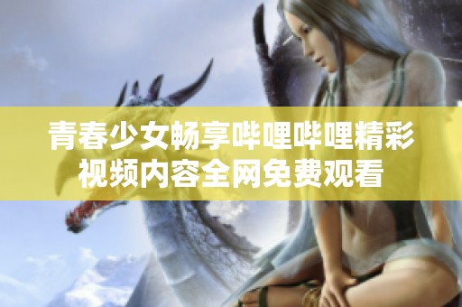 青春少女畅享哔哩哔哩精彩视频内容全网免费观看