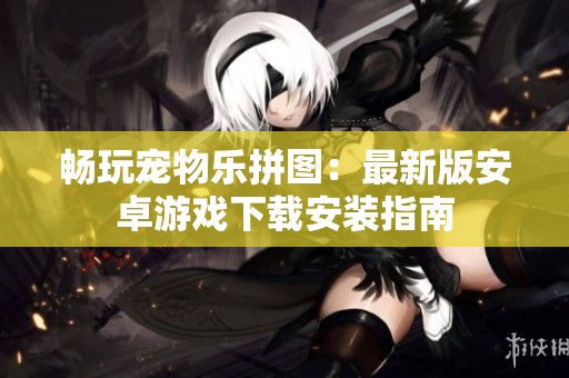 畅玩宠物乐拼图：最新版安卓游戏下载安装指南